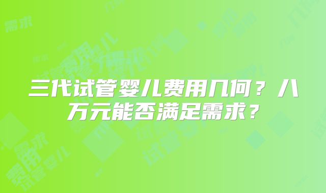 三代试管婴儿费用几何？八万元能否满足需求？