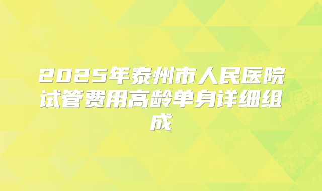 2025年泰州市人民医院试管费用高龄单身详细组成