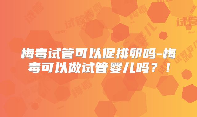 梅毒试管可以促排卵吗-梅毒可以做试管婴儿吗?!