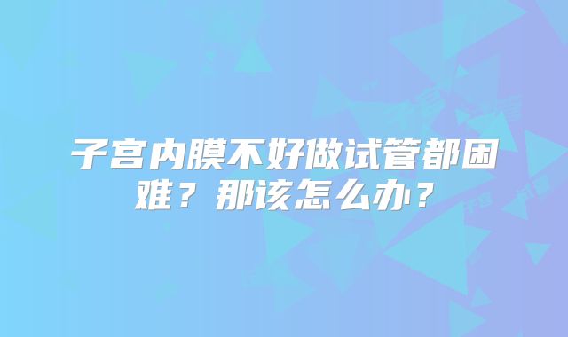 子宫内膜不好做试管都困难?那该怎么办?