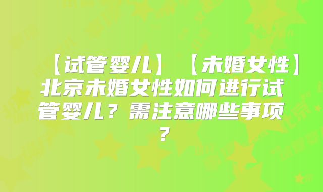 【试管婴儿】【未婚女性】北京未婚女性如何进行试管婴儿?需注意哪些事项?