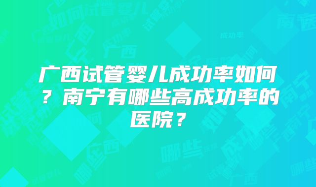 广西试管婴儿成功率如何？南宁有哪些高成功率的医院？