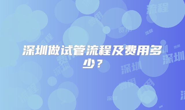 深圳做试管流程及费用多少?