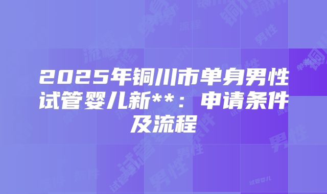 2025年铜川市单身男性试管婴儿新**:申请条件及流程