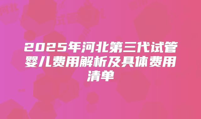 2025年河北第三代试管婴儿费用解析及具体费用清单