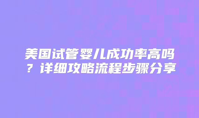 美国试管婴儿成功率高吗？详细攻略流程步骤分享