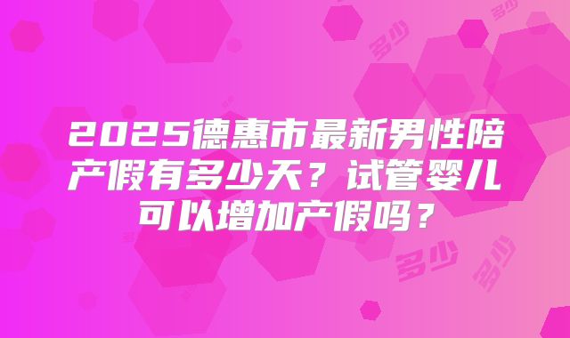 2025德惠市最新男性陪产假有多少天？试管婴儿可以增加产假吗？