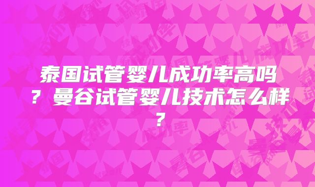 泰国试管婴儿成功率高吗？曼谷试管婴儿技术怎么样？