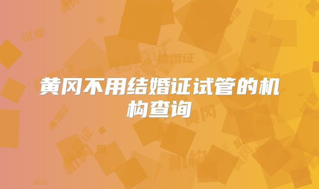 黄冈不用结婚证试管的机构查询