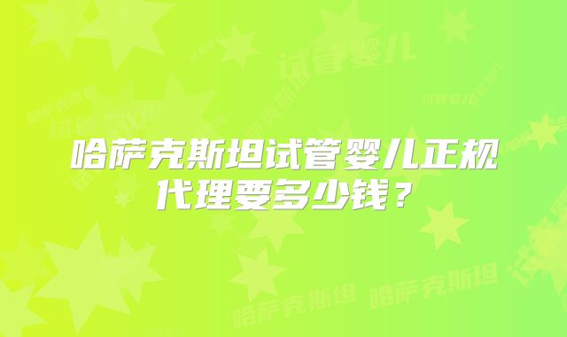 哈萨克斯坦试管婴儿正规代理要多少钱？