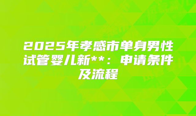 2025年孝感市单身男性试管婴儿新**：申请条件及流程