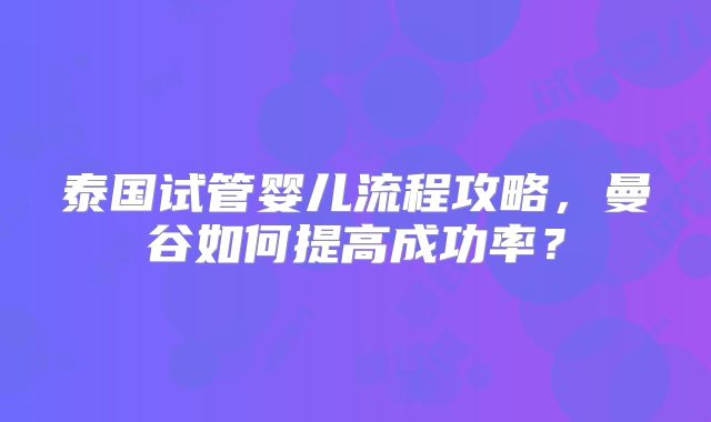 泰国试管婴儿流程攻略,曼谷如何提高成功率?