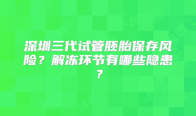 深圳三代试管胚胎保存风险？解冻环节有哪些隐患？
