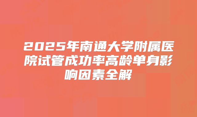 2025年南通大学附属医院试管成功率高龄单身影响因素全解