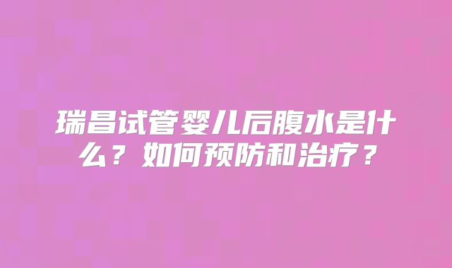 瑞昌试管婴儿后腹水是什么？如何预防和治疗？