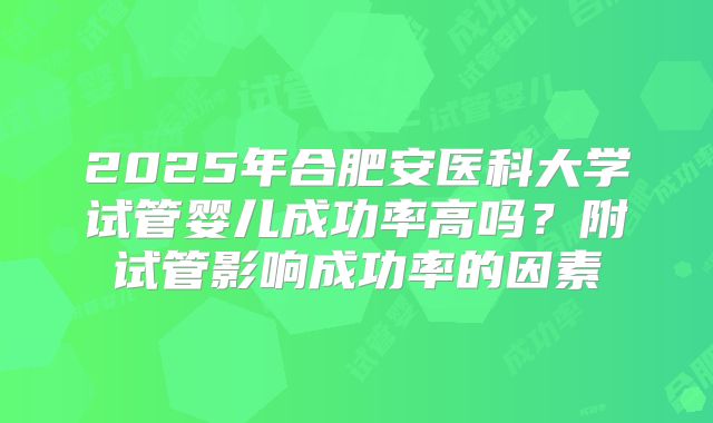 2025年合肥安医科大学试管婴儿成功率高吗?附试管影响成功率的因素