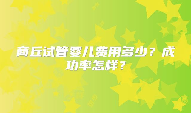 商丘试管婴儿费用多少？成功率怎样？