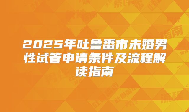 2025年吐鲁番市未婚男性试管申请条件及流程解读指南