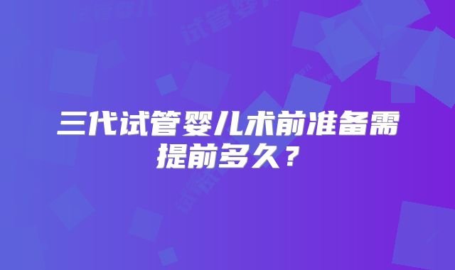 三代试管婴儿术前准备需提前多久？