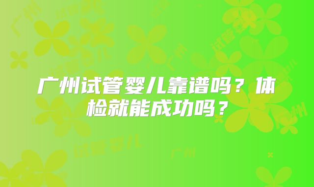 广州试管婴儿靠谱吗？体检就能成功吗？