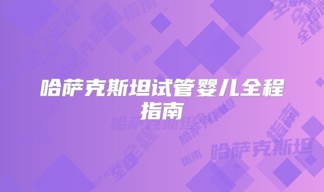 哈萨克斯坦试管婴儿全程指南