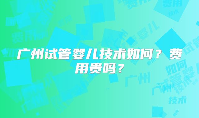 广州试管婴儿技术如何？费用贵吗？