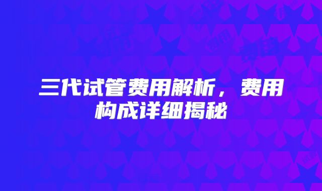 三代试管费用解析，费用构成详细揭秘