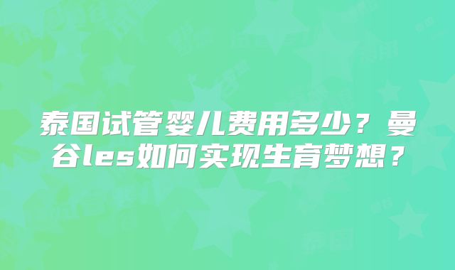 泰国试管婴儿费用多少？曼谷les如何实现生育梦想？