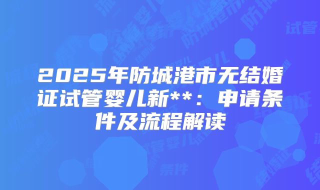 2025年防城港市无结婚证试管婴儿新**:申请条件及流程解读