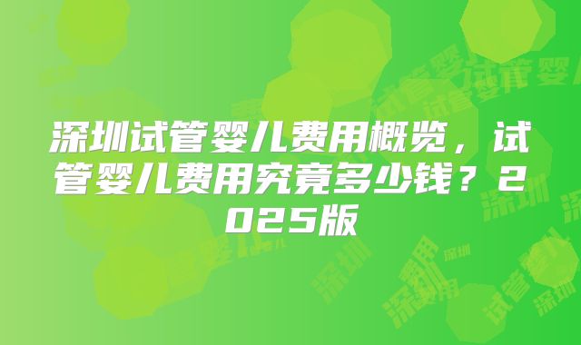 深圳试管婴儿费用概览,试管婴儿费用究竟多少钱?2025版