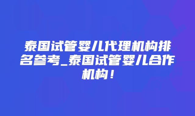 泰国试管婴儿代理机构排名参考_泰国试管婴儿合作机构!