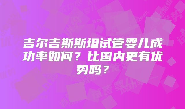 吉尔吉斯斯坦试管婴儿成功率如何？比国内更有优势吗？