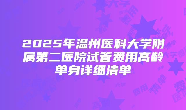 2025年温州医科大学附属第二医院试管费用高龄单身详细清单