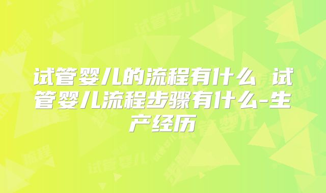 试管婴儿的流程有什么 试管婴儿流程步骤有什么-生产经历