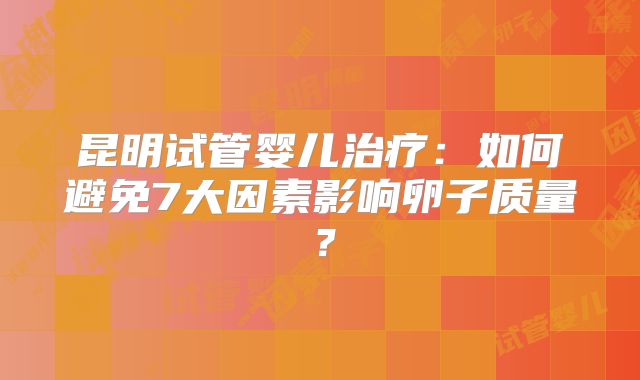 昆明试管婴儿治疗:如何避免7大因素影响卵子质量?