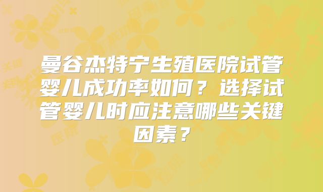 曼谷杰特宁生殖医院试管婴儿成功率如何?选择试管婴儿时应注意哪些关键因素?
