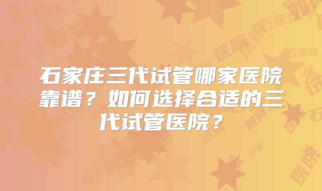 石家庄三代试管哪家医院靠谱?如何选择合适的三代试管医院?