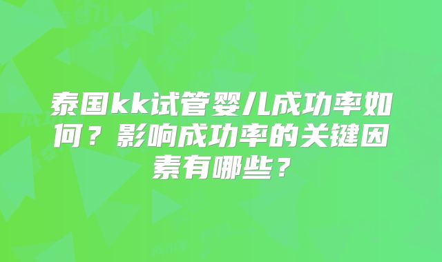 泰国kk试管婴儿成功率如何?影响成功率的关键因素有哪些?