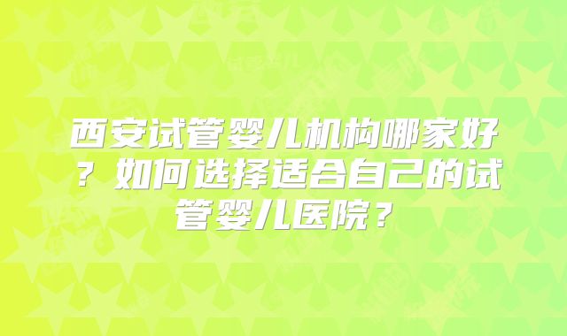 西安试管婴儿机构哪家好?如何选择适合自己的试管婴儿医院?