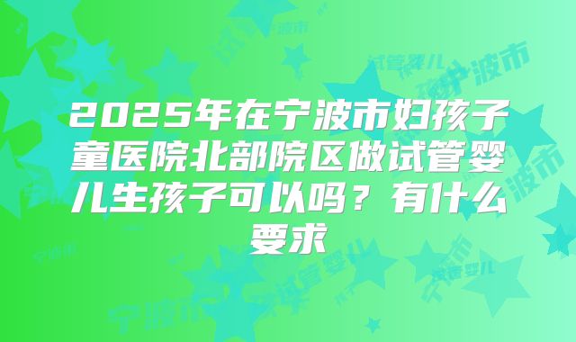 2025年在宁波市妇孩子童医院北部院区做试管婴儿生孩子可以吗？有什么要求