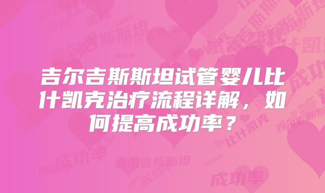 吉尔吉斯斯坦试管婴儿比什凯克治疗流程详解,如何提高成功率?