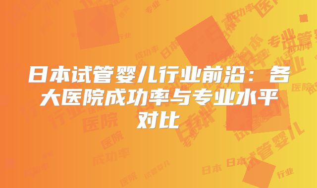 日本试管婴儿行业前沿:各大医院成功率与专业水平对比