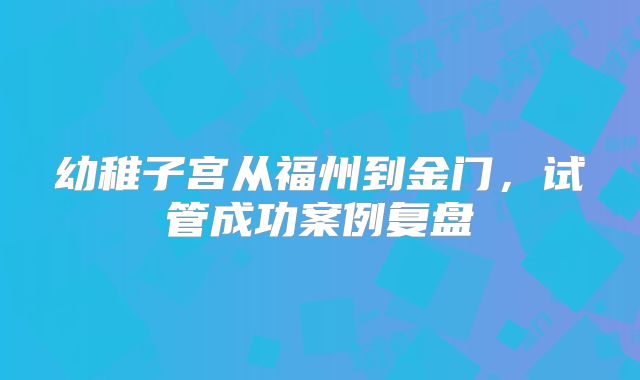 幼稚子宫从福州到金门,试管成功案例复盘