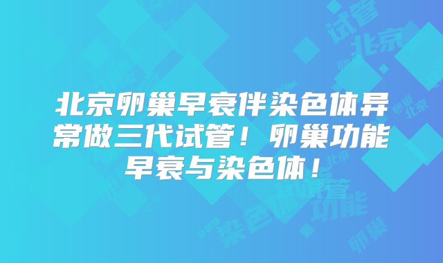 北京卵巢早衰伴染色体异常做三代试管！卵巢功能早衰与染色体！