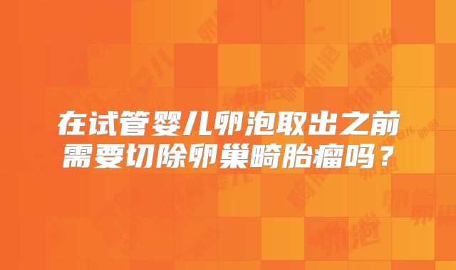 在试管婴儿卵泡取出之前需要切除卵巢畸胎瘤吗？