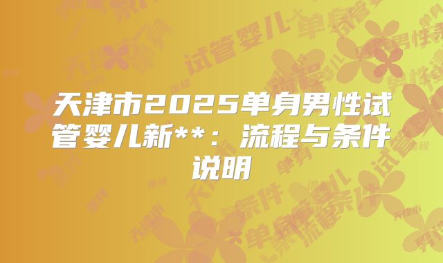 天津市2025单身男性试管婴儿新**:流程与条件说明