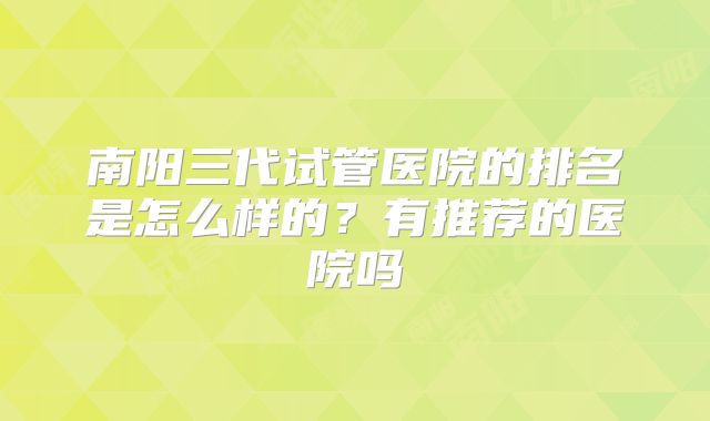 南阳三代试管医院的排名是怎么样的?有推荐的医院吗