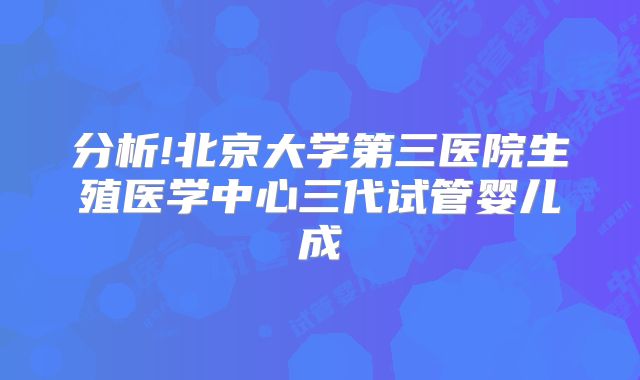 分析!北京大学第三医院生殖医学中心三代试管婴儿成