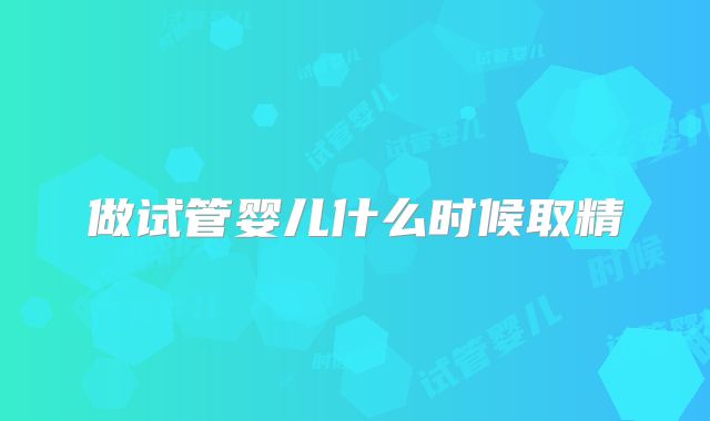 做试管婴儿什么时候取精