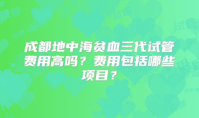 成都地中海贫血三代试管费用高吗?费用包括哪些项目?